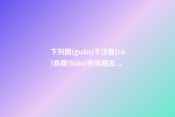 下列關(guān)于注冊(cè)商標(biāo)有效期及續(xù)展的表述中,不正確的是()。